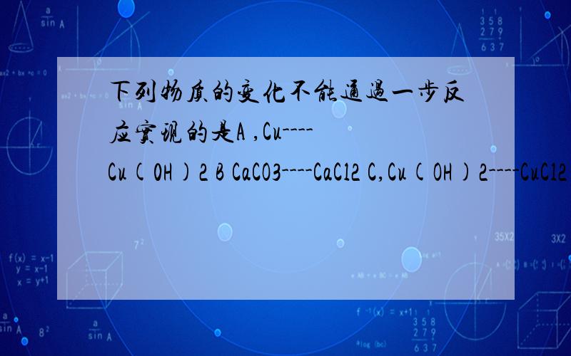 下列物质的变化不能通过一步反应实现的是A ,Cu----Cu(0H)2 B CaCO3----CaCl2 C,Cu(OH)2----CuCl2 D,Na2CO3---NaOH 原因是什么