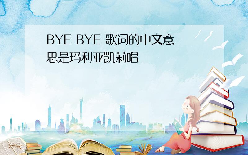 BYE BYE 歌词的中文意思是玛利亚凯莉唱旳