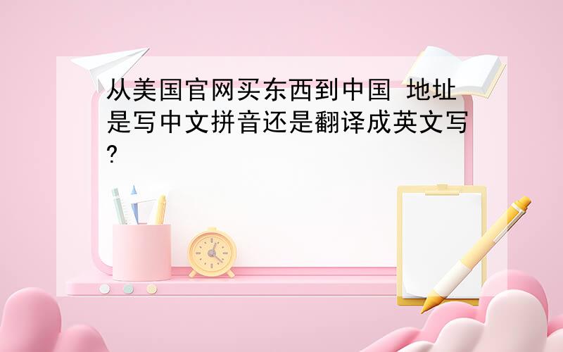 从美国官网买东西到中国 地址是写中文拼音还是翻译成英文写?
