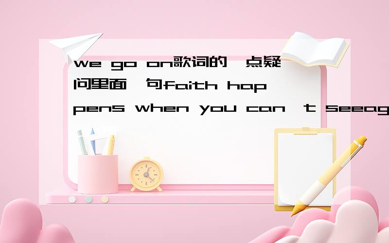 we go on歌词的一点疑问里面一句faith happens when you can't seeagainst all odds you believe这句怎么理解?而且can't see 还是can see 还是根本就是两句话?