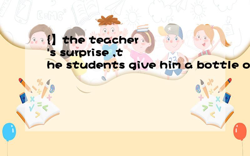 {】the teacher 's surprise ,the students give him a bottle of water on teacher 's day.是填to嘛