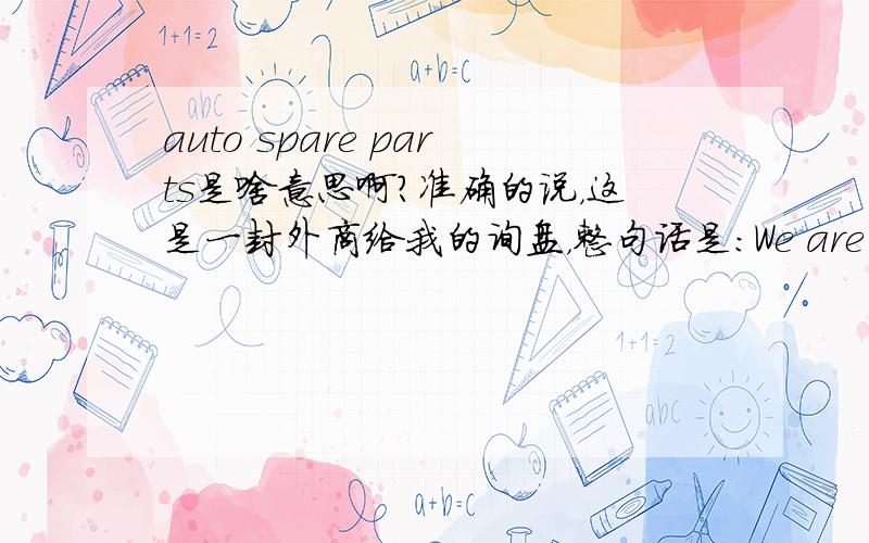 auto spare parts是啥意思啊?准确的说，这是一封外商给我的询盘，整句话是：We are a manufacture of moulded plastic and polymeric materials and finished products for the telecomunication,rail road industries and auto spare parts