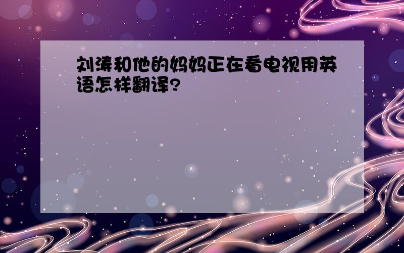 刘涛和他的妈妈正在看电视用英语怎样翻译?