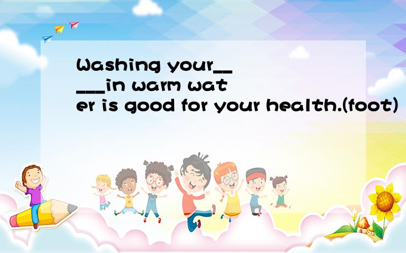 Washing your_____in warm water is good for your health.(foot)