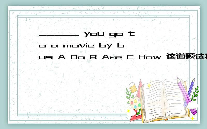 _____ you go to a movie by bus A Do B Are C How 这道题选择A,我应该怎么理解它?