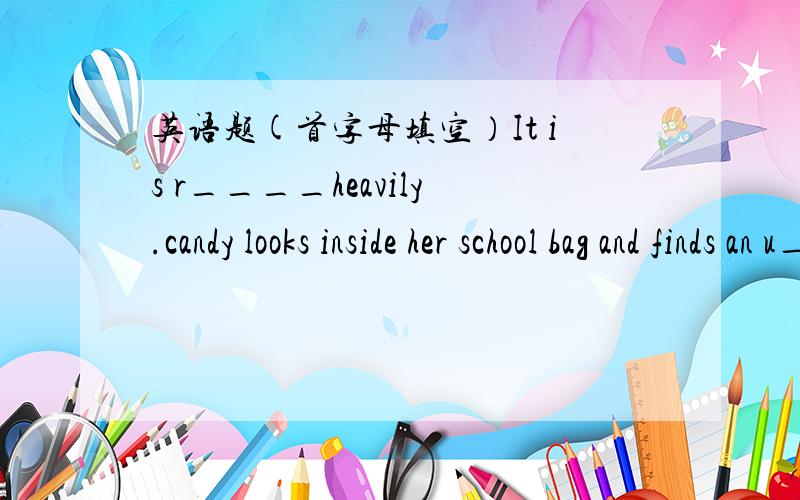英语题(首字母填空）It is r____heavily.candy looks inside her school bag and finds an u_____.her brother,peter,wears a raincoat instead .on the way h______,the wind is very s____and it blows the umberlla away .when candy reaches home ,she is