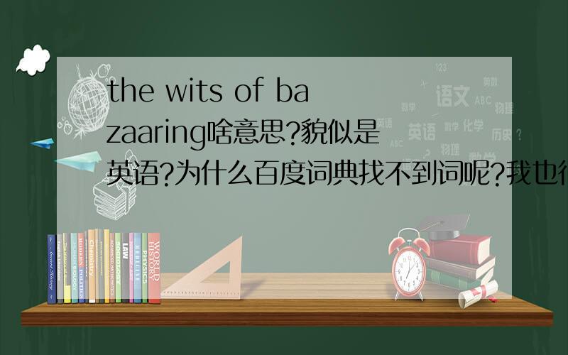 the wits of bazaaring啥意思?貌似是英语?为什么百度词典找不到词呢?我也很迷糊呢？大概意思了解了，就是翻译不成一个合适的词组？