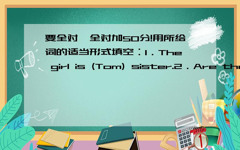 要全对,全对加50分!用所给词的适当形式填空：1．The girl is (Tom) sister.2．Are there many (factory) in Shenzhen?3．l do my homework by ( l ).4．Mary likes (eat) dumplings.5．Shenzhen is (large) than Zuhai.6．Don’t touch (they