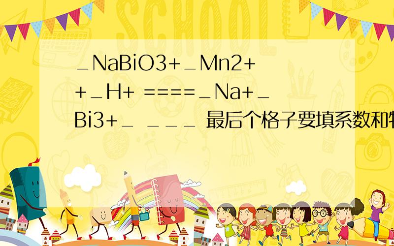 _NaBiO3+_Mn2+ +_H+ ====_Na+_Bi3+_ ___ 最后个格子要填系数和物质!