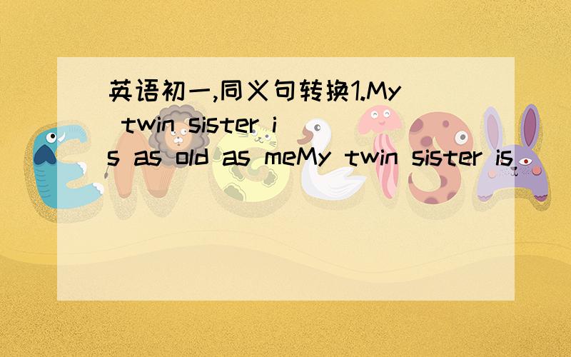 英语初一,同义句转换1.My twin sister is as old as meMy twin sister is (  )(  )(  )as me2.He is old enough to look after himselfHe is old enough to (  )(  )(  )himself3.A child though he is ,Tim knows a lot (  )(  )(  )A child ,Tim knows a lot
