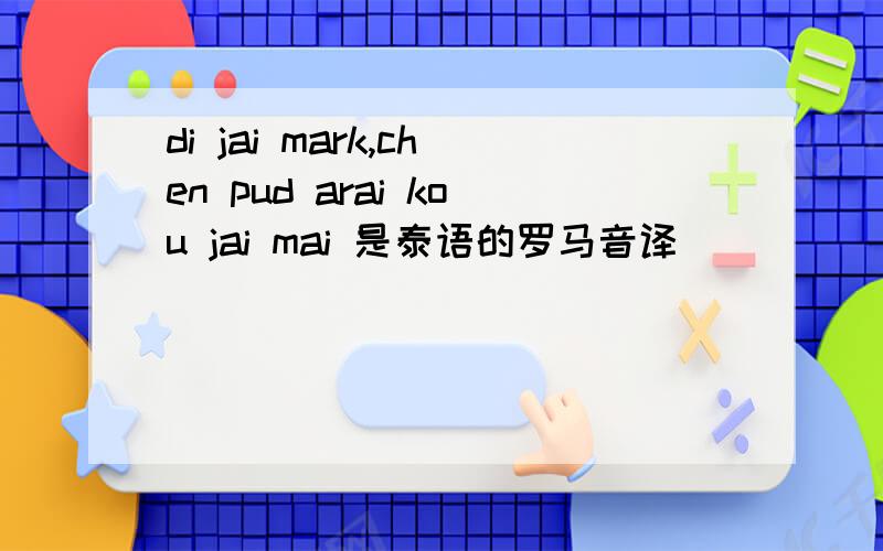 di jai mark,chen pud arai kou jai mai 是泰语的罗马音译