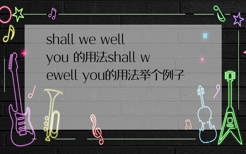 shall we well you 的用法shall wewell you的用法举个例子