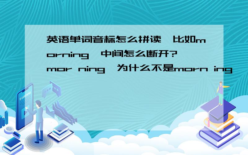 英语单词音标怎么拼读,比如morning,中间怎么断开?mor ning,为什么不是morn ing ,有什么规则吗?