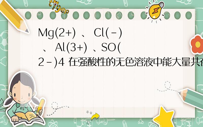 Mg(2+) 、 Cl(-) 、 Al(3+) 、SO(2-)4 在强酸性的无色溶液中能大量共存吗