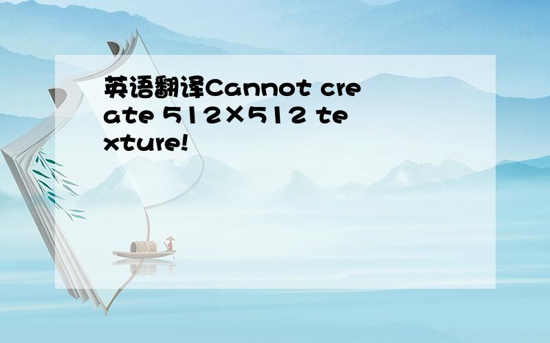 英语翻译Cannot create 512×512 texture!