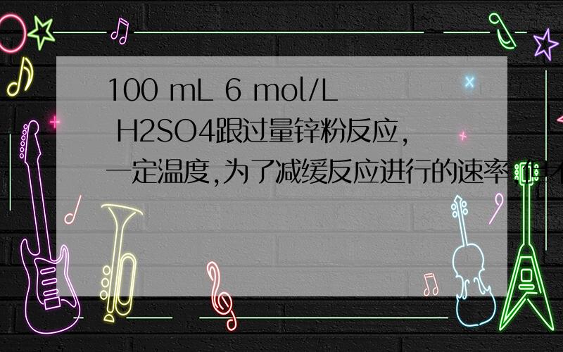 100 mL 6 mol/L H2SO4跟过量锌粉反应,一定温度,为了减缓反应进行的速率,但不影响氢气的总量,可加入A.碳酸钠（固体）B.氯化钡（固体）C.硫酸钾溶液D.硫酸铜溶液