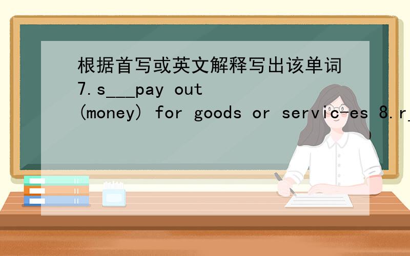 根据首写或英文解释写出该单词7.s___pay out (money) for goods or servic-es 8.r__more willingly