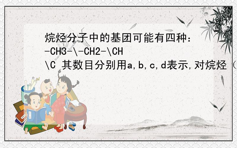 烷烃分子中的基团可能有四种：-CH3-\-CH2-\CH\C 其数目分别用a,b,c,d表示,对烷烃（除甲烷外）中村在的关系作讨论：（1）下列说法正确的是A a 的数目与b的数目大小无关 B c 增加1,a 就增加3C d 增