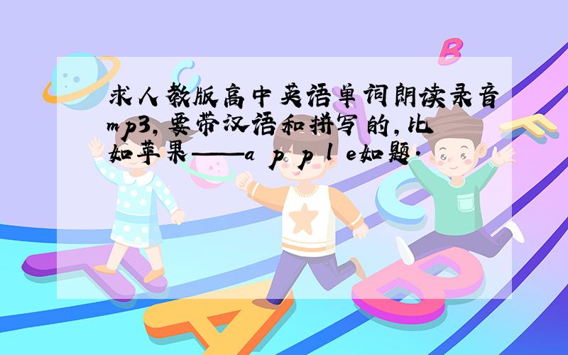 求人教版高中英语单词朗读录音mp3,要带汉语和拼写的,比如苹果——a p p l e如题.