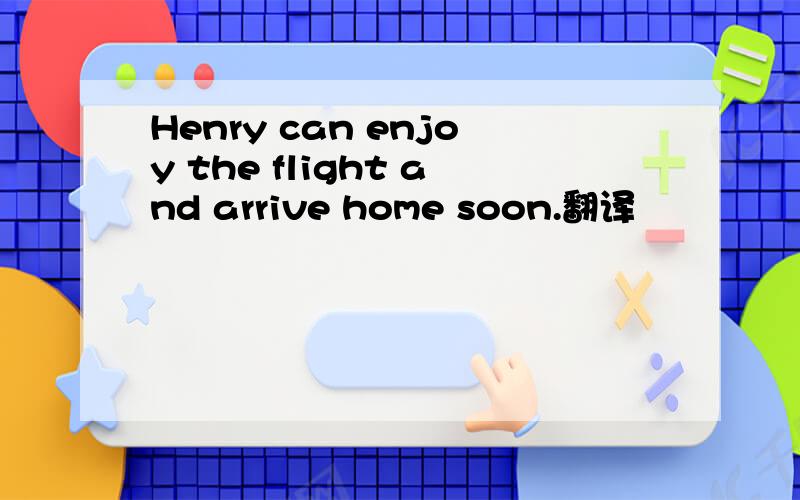 Henry can enjoy the flight and arrive home soon.翻译