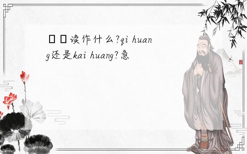 愒怳读作什么?qi huang还是kai huang?急