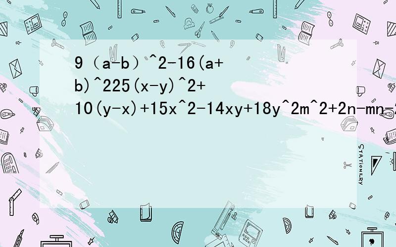 9（a-b）^2-16(a+b)^225(x-y)^2+10(y-x)+15x^2-14xy+18y^2m^2+2n-mn-2m-b^2+4a^2+6a-3b各位大哥大姐求求你们了我会+++15分的