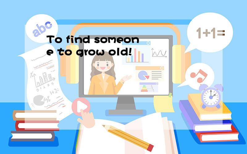 To find someone to grow old!