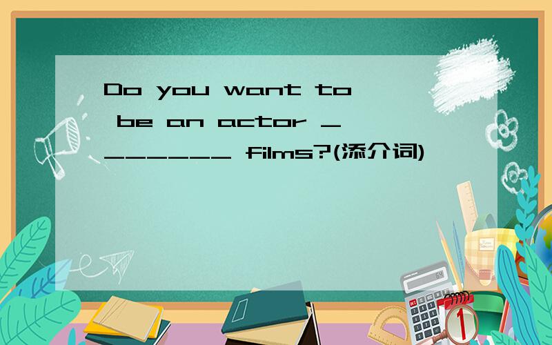 Do you want to be an actor _______ films?(添介词)