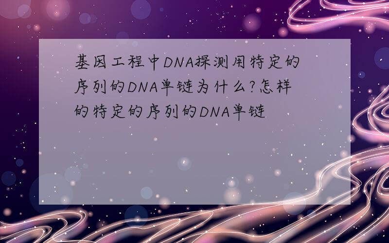 基因工程中DNA探测用特定的序列的DNA单链为什么?怎样的特定的序列的DNA单链