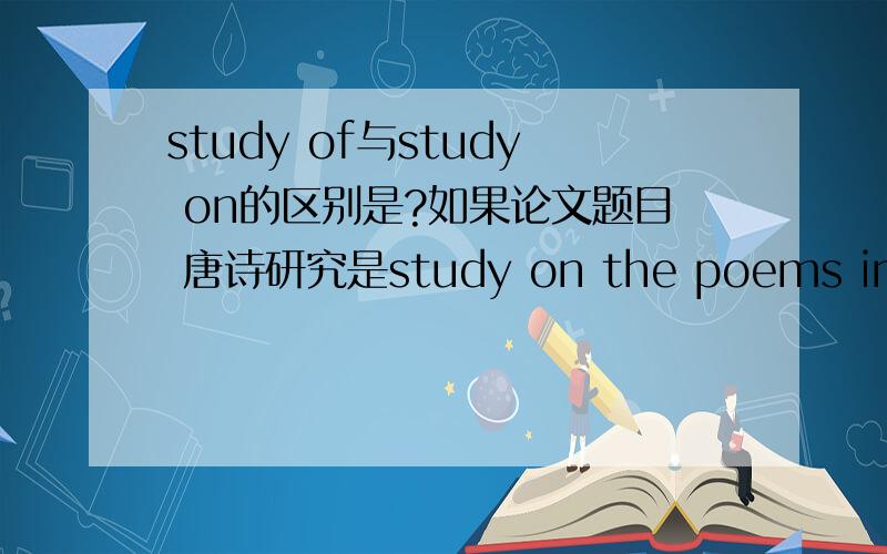 study of与study on的区别是?如果论文题目 唐诗研究是study on the poems in Tang dynasty 还是study of?