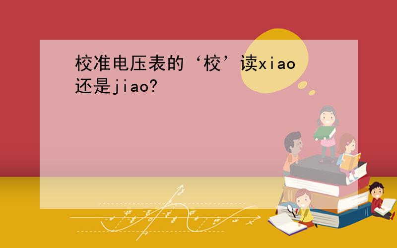 校准电压表的‘校’读xiao还是jiao?