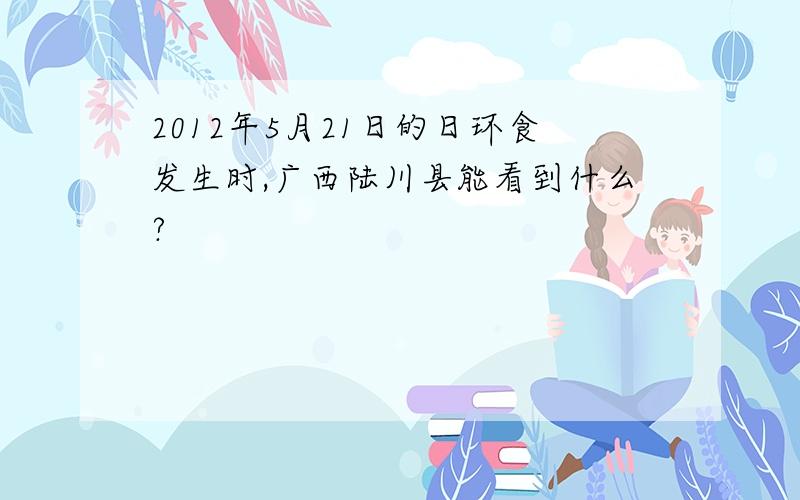 2012年5月21日的日环食发生时,广西陆川县能看到什么?