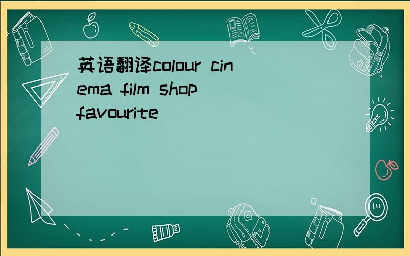 英语翻译colour cinema film shop favourite