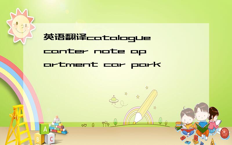 英语翻译catalogue canter note apartment car park