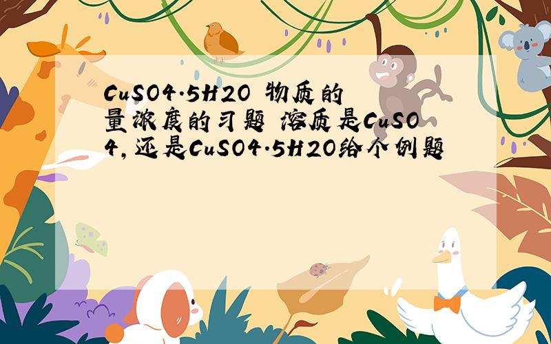 CuSO4.5H2O 物质的量浓度的习题 溶质是CuSO4,还是CuSO4.5H2O给个例题