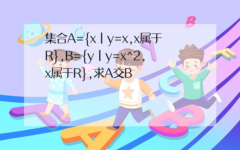集合A={x|y=x,x属于R},B={y|y=x^2,x属于R},求A交B
