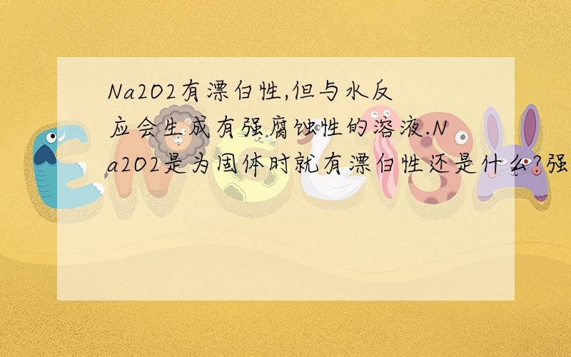 Na2O2有漂白性,但与水反应会生成有强腐蚀性的溶液.Na2O2是为固体时就有漂白性还是什么?强腐蚀性溶液指的是NaOH吗?