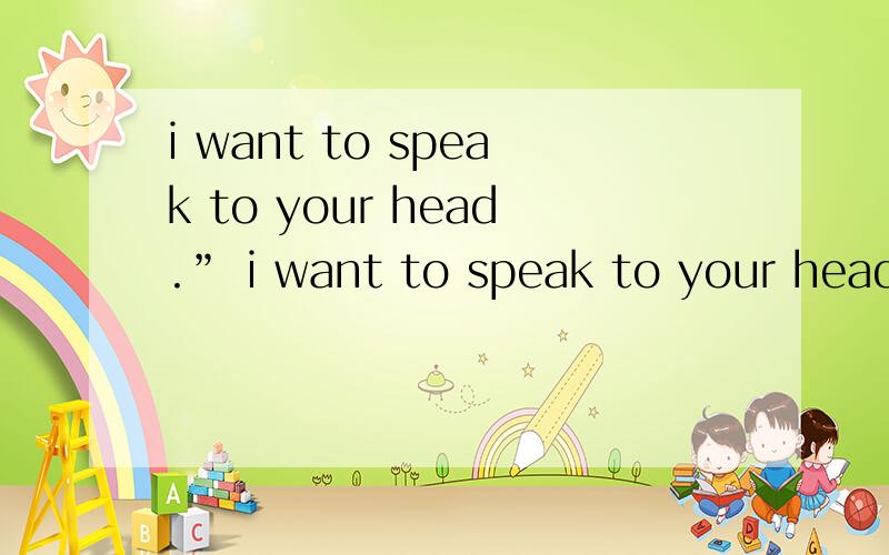 i want to speak to your head.” i want to speak to your head.”