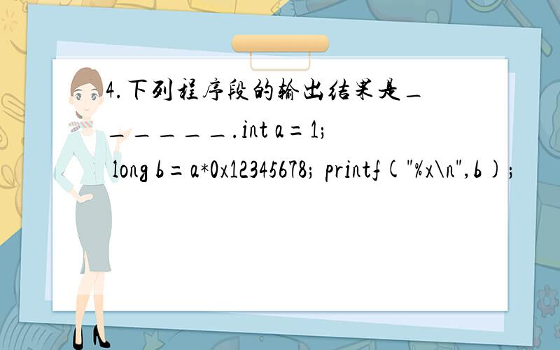 4.下列程序段的输出结果是______.int a=1; long b=a*0x12345678; printf(