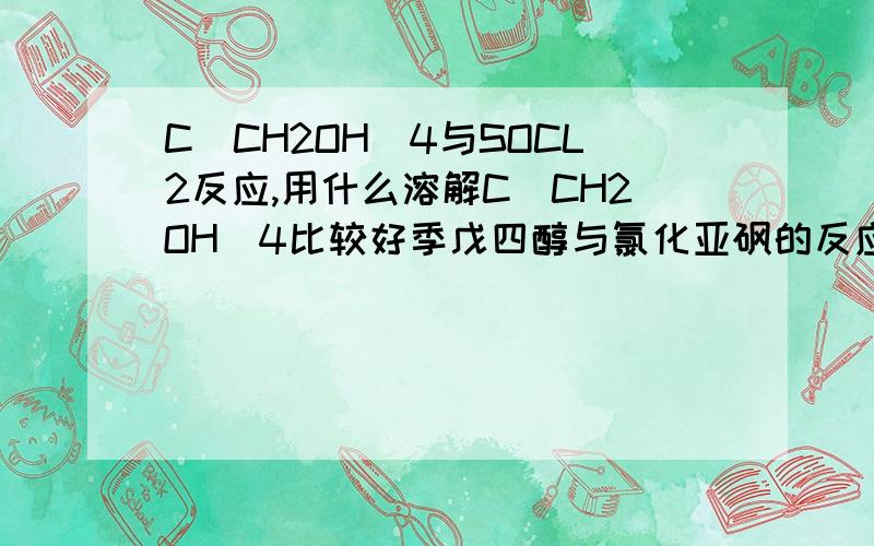 C(CH2OH)4与SOCL2反应,用什么溶解C(CH2OH)4比较好季戊四醇与氯化亚砜的反应用吡啶合适