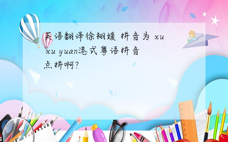 英语翻译徐栩媛 拼音为 xu xu yuan港式粤语拼音点拼啊?