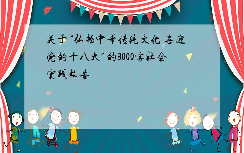 关于“弘扬中华传统文化 喜迎党的十八大”的3000字社会实践报告