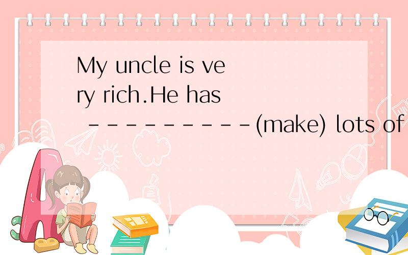 My uncle is very rich.He has –-–---–--(make) lots of money.这道题答案是made,为什么.望能解释下,希望能耐心讲解,