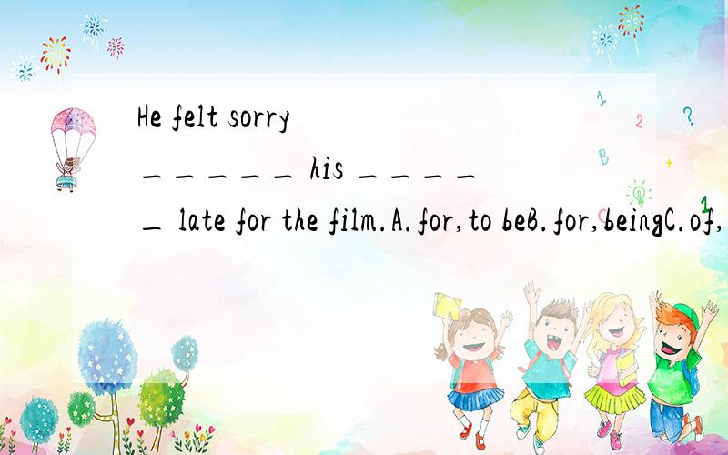 He felt sorry _____ his _____ late for the film.A.for,to beB.for,beingC.of,beD.of ,being
