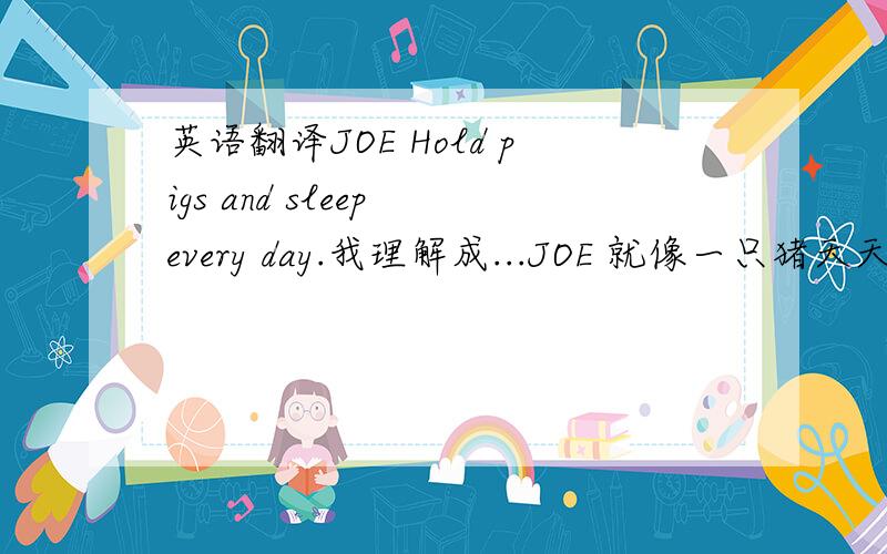 英语翻译JOE Hold pigs and sleep every day.我理解成...JOE 就像一只猪天天就知道睡觉.