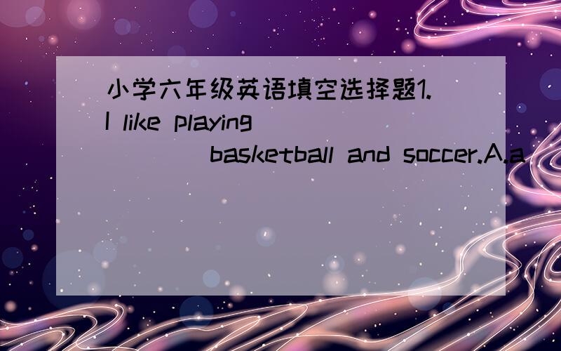 小学六年级英语填空选择题1.I like playing ___ basketball and soccer.A.a   B.an   C.the5.-Do you have any ping-pong balls?-_____,but we can buy some ping-pong balls at the storeA.I don't think so            B.I think soC.I don't think such