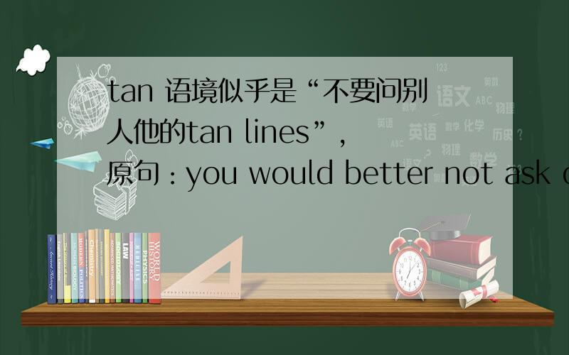 tan 语境似乎是“不要问别人他的tan lines”,原句：you would better not ask others about tan lines.文章主题是“如何与他人礼貌交谈”