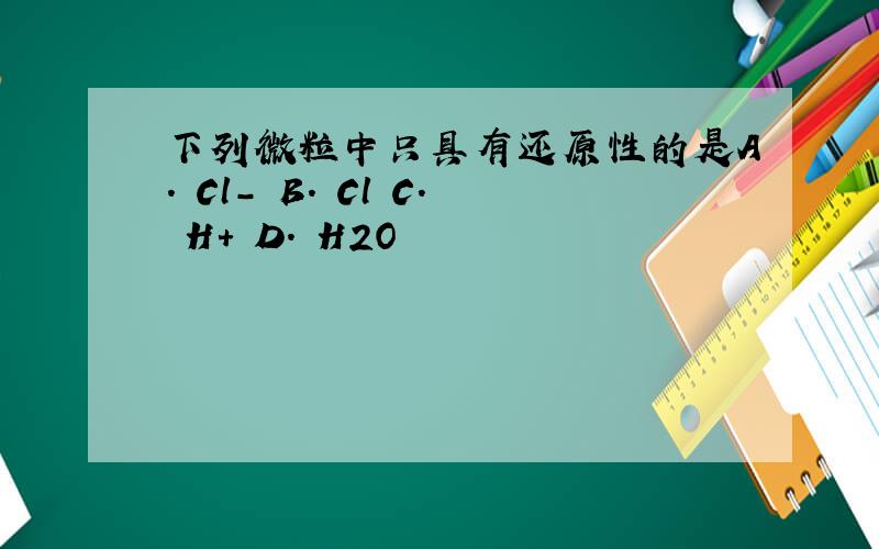 下列微粒中只具有还原性的是A. Cl－ B. Cl C. H＋ D. H2O