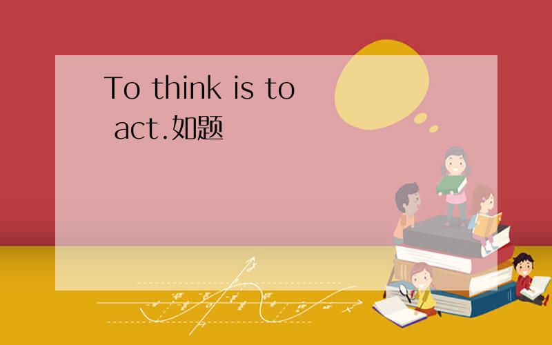 To think is to act.如题