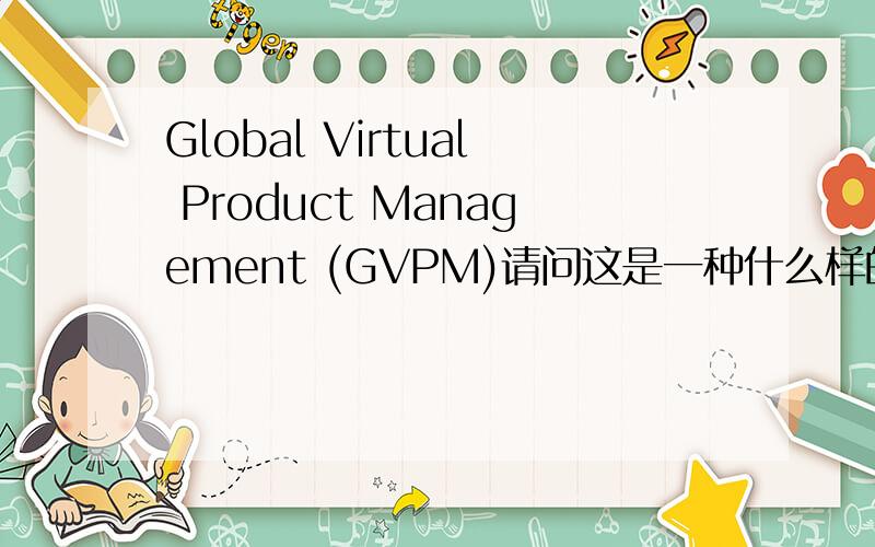 Global Virtual Product Management (GVPM)请问这是一种什么样的管理方式?
